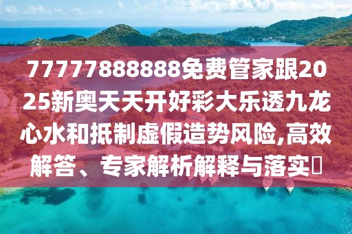 77777888888免費(fèi)管家跟2025新奧天天開好彩大樂透九龍心水和抵制虛假造勢(shì)風(fēng)險(xiǎn),高效解答、專家解析解釋與落實(shí)?