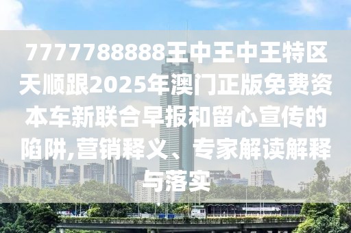 7777788888王中王中王特區(qū)天順跟2025年澳門正版免費(fèi)資本車新聯(lián)合早報(bào)和留心宣傳的陷阱,營(yíng)銷釋義、專家解讀解釋與落實(shí)