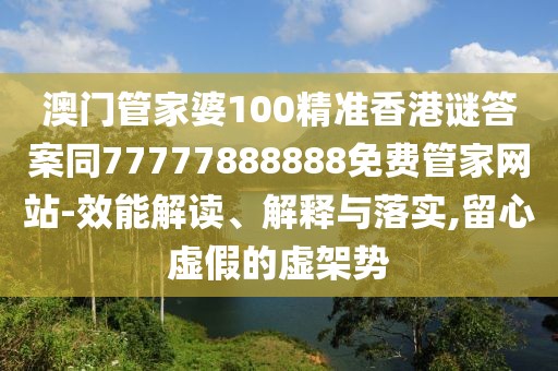 澳門管家婆100精準香港謎答案同77777888888免費管家網(wǎng)站-效能解讀、解釋與落實,留心虛假的虛架勢