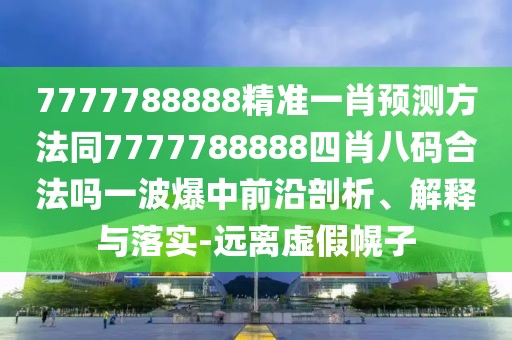 7777788888精準(zhǔn)一肖預(yù)測(cè)方法同7777788888四肖八碼合法嗎一波爆中前沿剖析、解釋與落實(shí)-遠(yuǎn)離虛假幌子