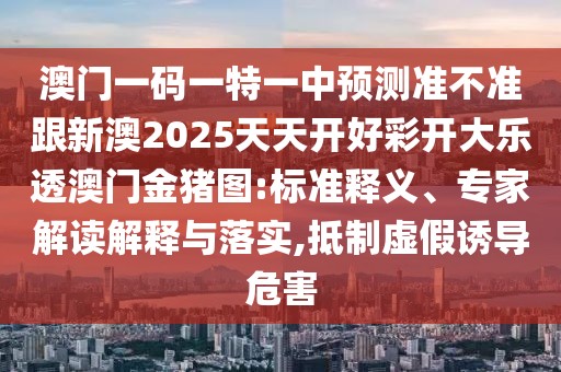 澳門一碼一特一中預(yù)測(cè)準(zhǔn)不準(zhǔn)跟新澳2025天天開好彩開大樂(lè)透澳門金豬圖:標(biāo)準(zhǔn)釋義、專家解讀解釋與落實(shí),抵制虛假誘導(dǎo)危害
