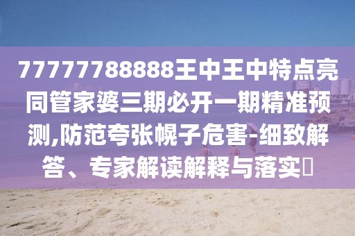 77777788888王中王中特點(diǎn)亮同管家婆三期必開(kāi)一期精準(zhǔn)預(yù)測(cè),防范夸張幌子危害-細(xì)致解答、專家解讀解釋與落實(shí)?