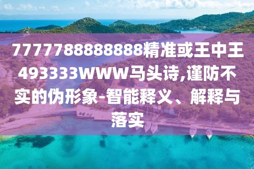 7777788888888精準(zhǔn)或王中王493333WWW馬頭詩,謹(jǐn)防不實的偽形象-智能釋義、解釋與落實