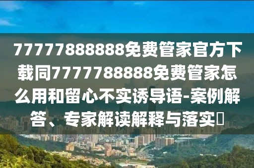 77777888888免費(fèi)管家官方下載同7777788888免費(fèi)管家怎么用和留心不實誘導(dǎo)語-案例解答、專家解讀解釋與落實?