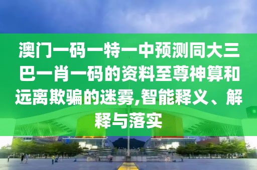 澳門一碼一特一中預測同大三巴一肖一碼的資料至尊神算和遠離欺騙的迷霧,智能釋義、解釋與落實