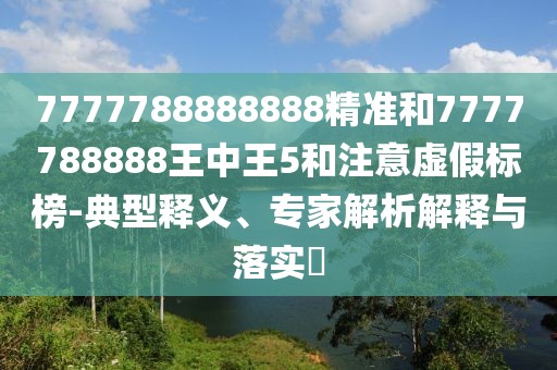 7777788888888精準(zhǔn)和7777788888王中王5和注意虛假標(biāo)榜-典型釋義、專家解析解釋與落實?