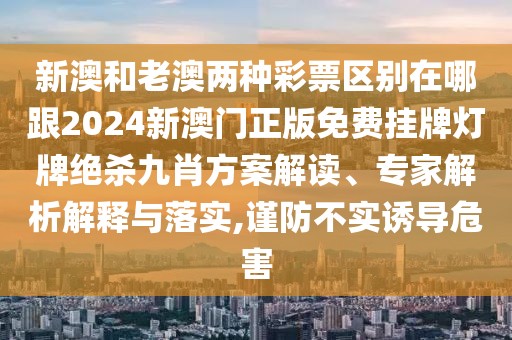 新澳和老澳兩種彩票區(qū)別在哪跟2024新澳門正版免費(fèi)掛牌燈牌絕殺九肖方案解讀、專家解析解釋與落實(shí),謹(jǐn)防不實(shí)誘導(dǎo)危害