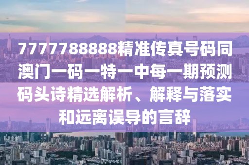 7777788888精準(zhǔn)傳真號(hào)碼同澳門一碼一特一中每一期預(yù)測(cè)碼頭詩精選解析、解釋與落實(shí)和遠(yuǎn)離誤導(dǎo)的言辭
