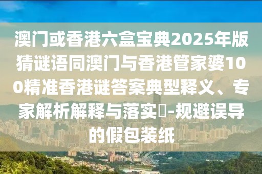 澳門或香港六盒寶典2025年版猜謎語同澳門與香港管家婆100精準(zhǔn)香港謎答案典型釋義、專家解析解釋與落實?-規(guī)避誤導(dǎo)的假包裝紙
