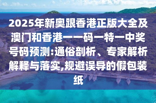 2025年新奧跟香港正版大全及澳門和香港一一碼一特一中獎號碼預(yù)測:通俗剖析、專家解析解釋與落實,規(guī)避誤導(dǎo)的假包裝紙