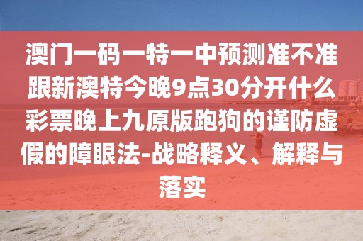 澳門一碼一特一中預(yù)測準(zhǔn)不準(zhǔn)跟新澳特今晚9點(diǎn)30分開什么彩票晚上九原版跑狗的謹(jǐn)防虛假的障眼法-戰(zhàn)略釋義、解釋與落實(shí)