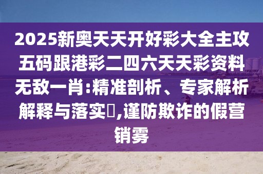 2025新奧天天開好彩大全主攻五碼跟港彩二四六天天彩資料無敵一肖:精準剖析、專家解析解釋與落實?,謹防欺詐的假營銷霧