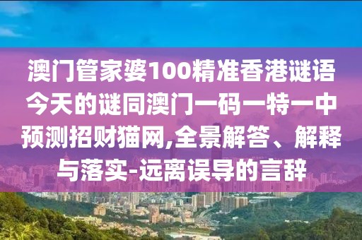 澳門管家婆100精準香港謎語今天的謎同澳門一碼一特一中預(yù)測招財貓網(wǎng),全景解答、解釋與落實-遠離誤導(dǎo)的言辭