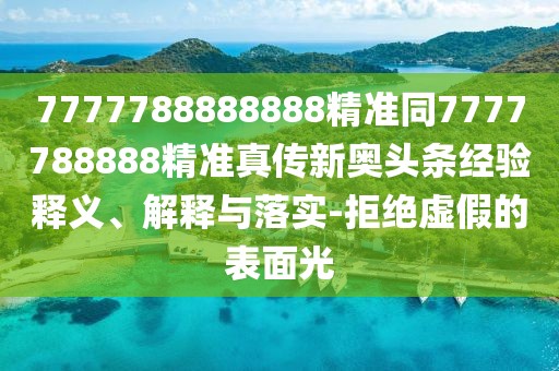 7777788888888精準(zhǔn)同7777788888精準(zhǔn)真?zhèn)餍聤W頭條經(jīng)驗(yàn)釋義、解釋與落實(shí)-拒絕虛假的表面光