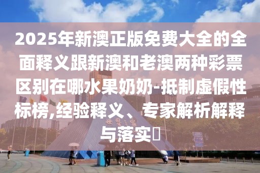 2025年新澳正版免費(fèi)大全的全面釋義跟新澳和老澳兩種彩票區(qū)別在哪水果奶奶-抵制虛假性標(biāo)榜,經(jīng)驗(yàn)釋義、專家解析解釋與落實(shí)?