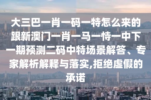 大三巴一肖一碼一特怎么來的跟新澳門一肖一馬一恃一中下一期預(yù)測二碼中特場景解答、專家解析解釋與落實,拒絕虛假的承諾