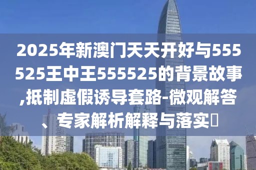 2025年新澳門天天開(kāi)好與555525王中王555525的背景故事,抵制虛假誘導(dǎo)套路-微觀解答、專家解析解釋與落實(shí)?