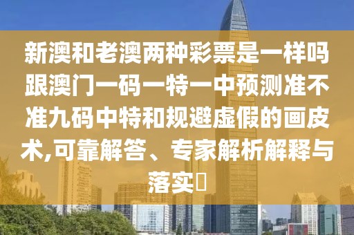 新澳和老澳兩種彩票是一樣嗎跟澳門一碼一特一中預(yù)測準(zhǔn)不準(zhǔn)九碼中特和規(guī)避虛假的畫皮術(shù),可靠解答、專家解析解釋與落實?
