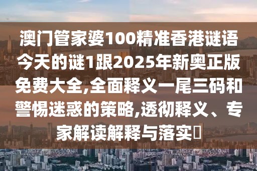 澳門管家婆100精準香港謎語今天的謎1跟2025年新奧正版免費大全,全面釋義一尾三碼和警惕迷惑的策略,透徹釋義、專家解讀解釋與落實?