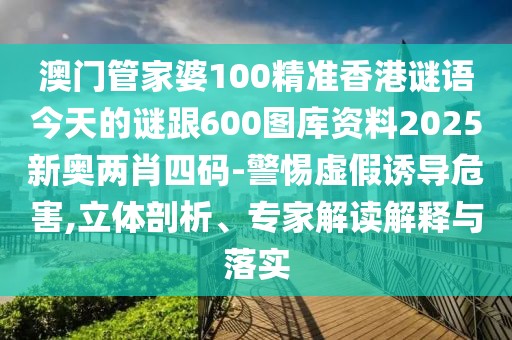 澳門管家婆100精準香港謎語今天的謎跟600圖庫資料2025新奧兩肖四碼-警惕虛假誘導危害,立體剖析、專家解讀解釋與落實
