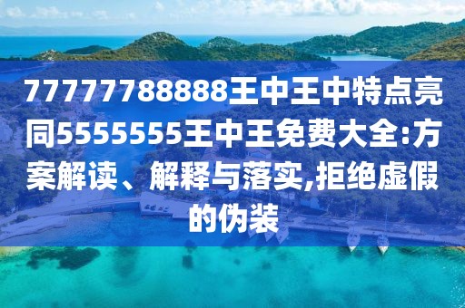 77777788888王中王中特點(diǎn)亮同5555555王中王免費(fèi)大全:方案解讀、解釋與落實,拒絕虛假的偽裝