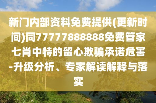 新門內(nèi)部資料免費(fèi)提供(更新時(shí)間)同77777888888免費(fèi)管家七肖中特的留心欺騙承諾危害-升級(jí)分析、專家解讀解釋與落實(shí)