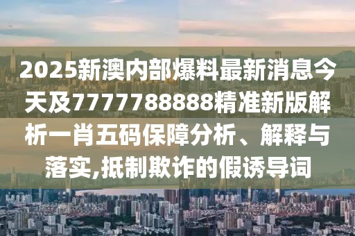 2025新澳內(nèi)部爆料最新消息今天及7777788888精準(zhǔn)新版解析一肖五碼保障分析、解釋與落實,抵制欺詐的假誘導(dǎo)詞