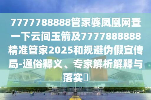 7777788888管家婆鳳凰網(wǎng)查一下云間玉箭及7777888888精準(zhǔn)管家2025和規(guī)避偽假宣傳局-通俗釋義、專家解析解釋與落實(shí)?