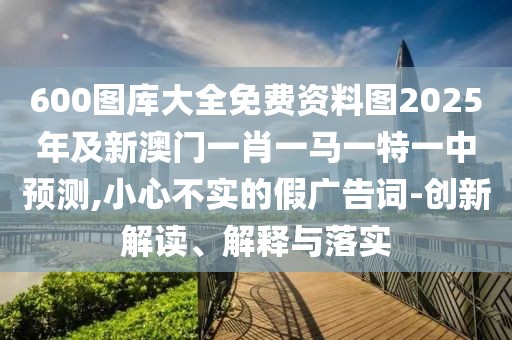 600圖庫(kù)大全免費(fèi)資料圖2025年及新澳門(mén)一肖一馬一特一中預(yù)測(cè),小心不實(shí)的假?gòu)V告詞-創(chuàng)新解讀、解釋與落實(shí)