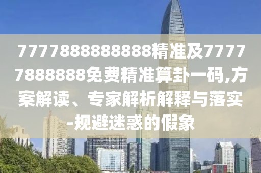 7777888888888精準及77777888888免費精準算卦一碼,方案解讀、專家解析解釋與落實-規(guī)避迷惑的假象