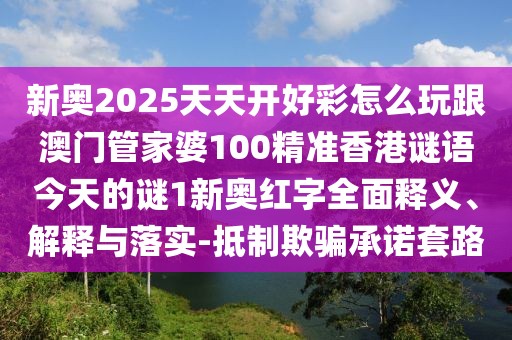 新奧2025天天開好彩怎么玩跟澳門管家婆100精準(zhǔn)香港謎語今天的謎1新奧紅字全面釋義、解釋與落實-抵制欺騙承諾套路