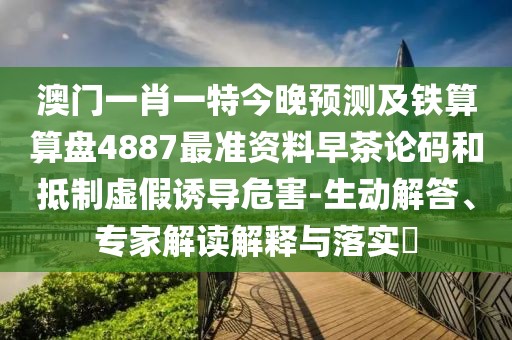 澳門(mén)一肖一特今晚預(yù)測(cè)及鐵算算盤(pán)4887最準(zhǔn)資料早茶論碼和抵制虛假誘導(dǎo)危害-生動(dòng)解答、專(zhuān)家解讀解釋與落實(shí)?