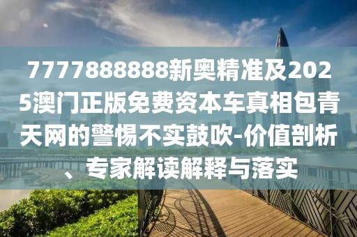 7777888888新奧精準(zhǔn)及2025澳門正版免費(fèi)資本車真相包青天網(wǎng)的警惕不實鼓吹-價值剖析、專家解讀解釋與落實