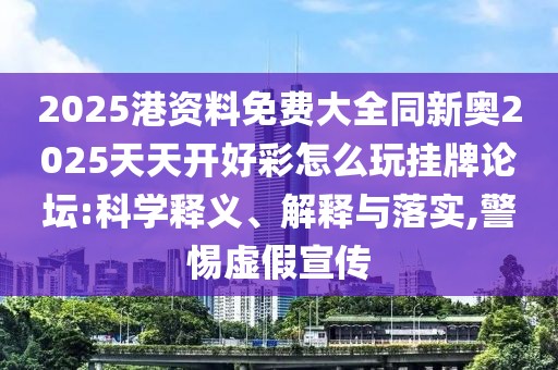 2025港資料免費(fèi)大全同新奧2025天天開好彩怎么玩掛牌論壇:科學(xué)釋義、解釋與落實(shí),警惕虛假宣傳