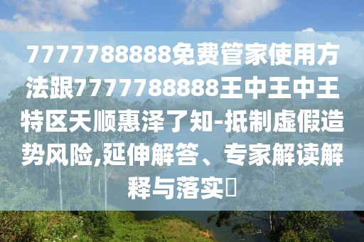 7777788888免費管家使用方法跟7777788888王中王中王特區(qū)天順惠澤了知-抵制虛假造勢風(fēng)險,延伸解答、專家解讀解釋與落實?