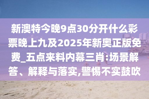 新澳特今晚9點30分開什么彩票晚上九及2025年新奧正版免費_五點來料內(nèi)幕三肖:場景解答、解釋與落實,警惕不實鼓吹