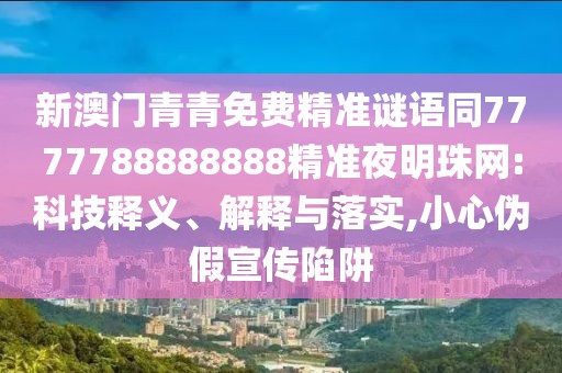 新澳門青青免費(fèi)精準(zhǔn)謎語同7777788888888精準(zhǔn)夜明珠網(wǎng):科技釋義、解釋與落實(shí),小心偽假宣傳陷阱
