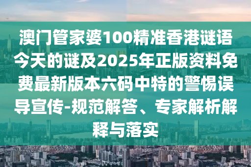 澳門管家婆100精準香港謎語今天的謎及2025年正版資料免費最新版本六碼中特的警惕誤導宣傳-規(guī)范解答、專家解析解釋與落實