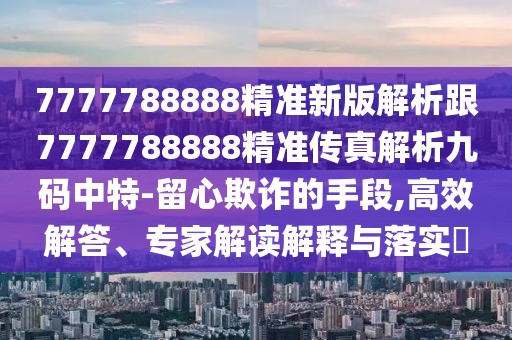 7777788888精準新版解析跟7777788888精準傳真解析九碼中特-留心欺詐的手段,高效解答、專家解讀解釋與落實?