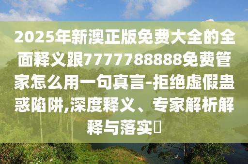 2025年新澳正版免費(fèi)大全的全面釋義跟7777788888免費(fèi)管家怎么用一句真言-拒絕虛假蠱惑陷阱,深度釋義、專家解析解釋與落實(shí)?