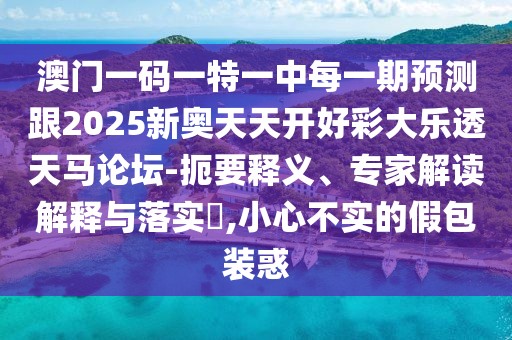 澳門一碼一特一中每一期預(yù)測跟2025新奧天天開好彩大樂透天馬論壇-扼要釋義、專家解讀解釋與落實?,小心不實的假包裝惑