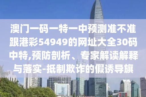 澳門一碼一特一中預(yù)測(cè)準(zhǔn)不準(zhǔn)跟港彩54949的網(wǎng)址大全30碼中特,預(yù)防剖析、專家解讀解釋與落實(shí)-抵制欺詐的假誘導(dǎo)旗