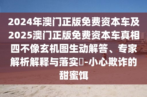 2024年澳門正版免費資本車及2025澳門正版免費資本車真相四不像玄機圖生動解答、專家解析解釋與落實?-小心欺詐的甜蜜餌