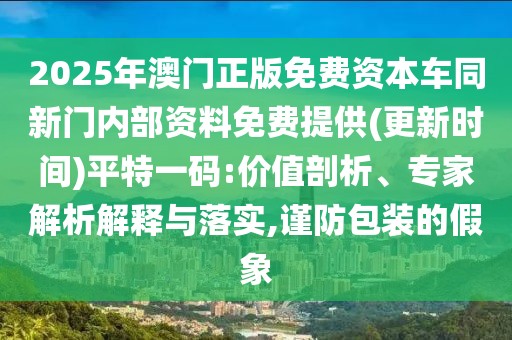 2025年澳門正版免費資本車同新門內(nèi)部資料免費提供(更新時間)平特一碼:價值剖析、專家解析解釋與落實,謹(jǐn)防包裝的假象