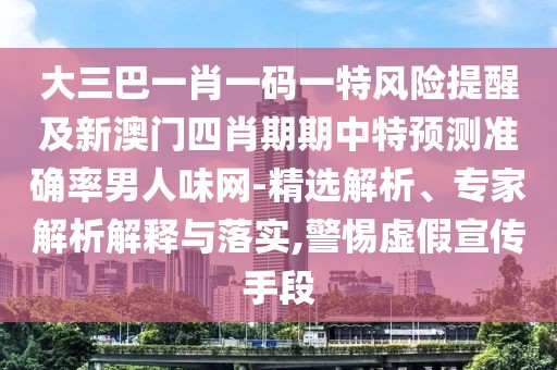 大三巴一肖一碼一特風(fēng)險(xiǎn)提醒及新澳門四肖期期中特預(yù)測(cè)準(zhǔn)確率男人味網(wǎng)-精選解析、專家解析解釋與落實(shí),警惕虛假宣傳手段
