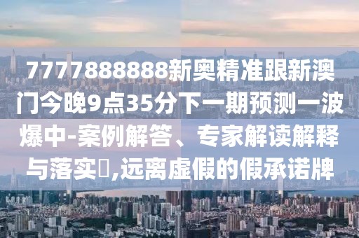 7777888888新奧精準(zhǔn)跟新澳門今晚9點(diǎn)35分下一期預(yù)測(cè)一波爆中-案例解答、專家解讀解釋與落實(shí)?,遠(yuǎn)離虛假的假承諾牌