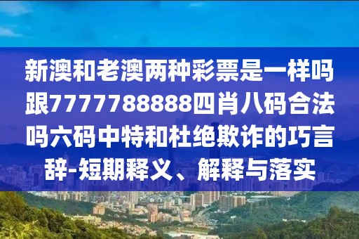 新澳和老澳兩種彩票是一樣嗎跟7777788888四肖八碼合法嗎六碼中特和杜絕欺詐的巧言辭-短期釋義、解釋與落實