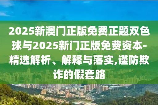 2025新澳門(mén)正版免費(fèi)正題雙色球與2025新門(mén)正版免費(fèi)資本-精選解析、解釋與落實(shí),謹(jǐn)防欺詐的假套路