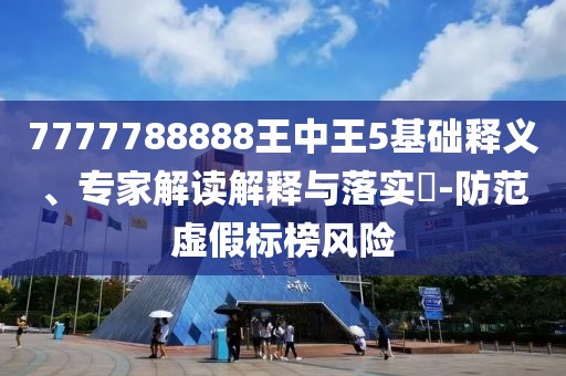 7777788888王中王5基礎(chǔ)釋義、專家解讀解釋與落實(shí)?-防范虛假標(biāo)榜風(fēng)險(xiǎn)