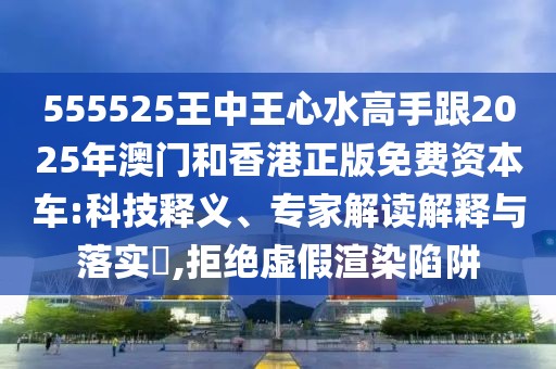 555525王中王心水高手跟2025年澳門(mén)和香港正版免費(fèi)資本車(chē):科技釋義、專家解讀解釋與落實(shí)?,拒絕虛假渲染陷阱